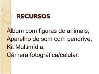 RECURSOSRECURSOS
Álbum com figuras de animais;
Aparelho de som com pendrive;
Kit Multimídia;
Câmera fotográfica/celular.
 