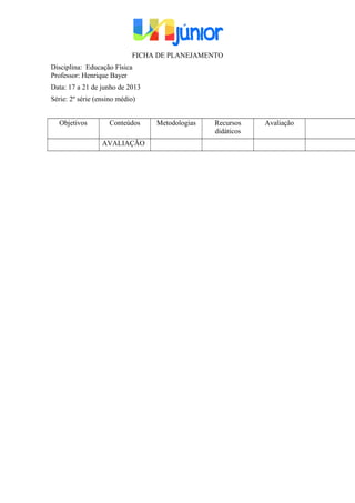 FICHA DE PLANEJAMENTO
Disciplina: Educação Física
Professor: Henrique Bayer
Data: 17 a 21 de junho de 2013
Série: 2º série (ensino médio)
Objetivos Conteúdos Metodologias Recursos
didáticos
Avaliação
AVALIAÇÃO
 