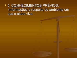  5.5. CONHECIMENTOSCONHECIMENTOS PRÉVIOS:PRÉVIOS:
•Informações a respeito do ambiente em•Informações a respeito do ambiente em
que o aluno vive.que o aluno vive.
 