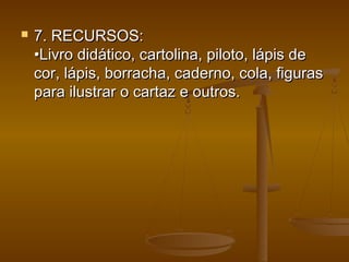  7. RECURSOS:7. RECURSOS:
•Livro didático, cartolina, piloto, lápis de•Livro didático, cartolina, piloto, lápis de
cor, lápis, borracha, caderno, cola, figurascor, lápis, borracha, caderno, cola, figuras
para ilustrar o cartaz e outros.para ilustrar o cartaz e outros.
 