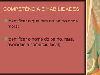 COMPETÊNCIA E HABILIDADES Identificar o que tem no bairro onde mora; Identificar o nome do bairro, ruas, avenidas e comércio local; 