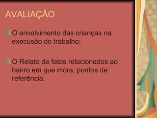 AVALIAÇÃO O envolvimento das crianças na execusão do trabalho; O Relato de fatos relacionados ao bairro em que mora, pontos de referência. 