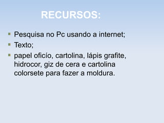 RECURSOS:
Pesquisa no Pc usando a internet;
Texto;
papel oficío, cartolina, lápis grafite,
hidrocor, giz de cera e cartolina
colorsete para fazer a moldura.
 