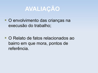 AVALIAÇÃO
O envolvimento das crianças na
execusão do trabalho;

O Relato de fatos relacionados ao
bairro em que mora, pontos de
referência.
 