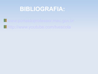 BIBLIOGRAFIA:
www.portaldoprofessor.mec.gov.br
http://www.youtube.com/tvescola
 