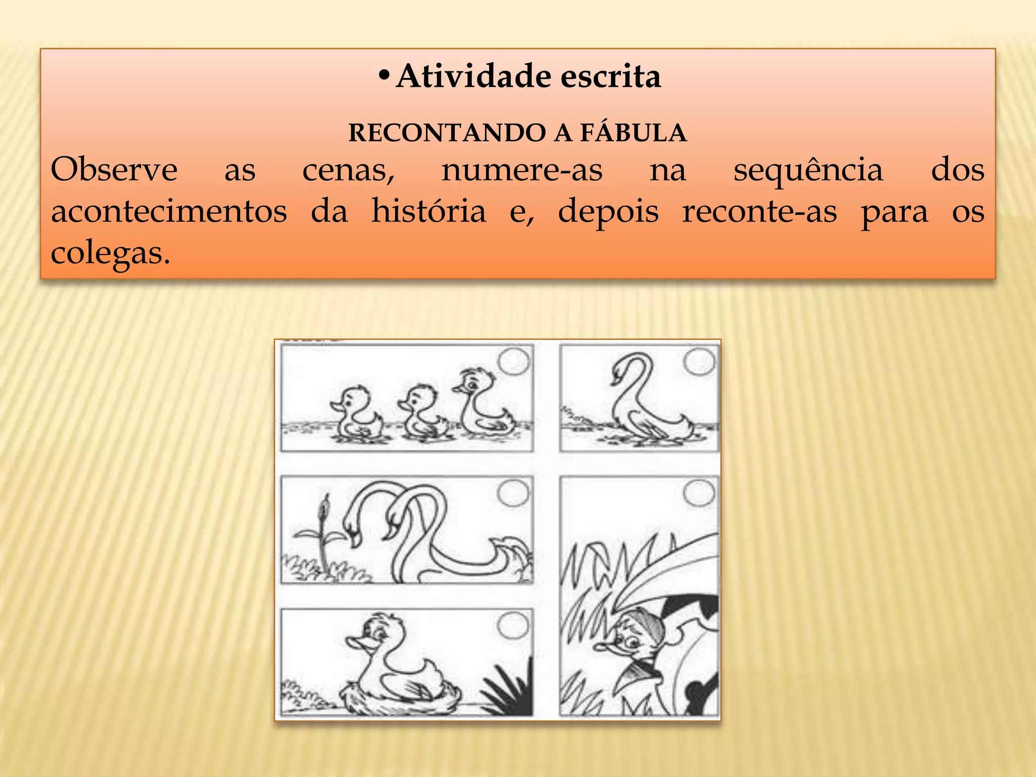 •Atividade escrita
RECONTANDO A FÁBULA
Observe as cenas, numere-as na sequência dos
acontecimentos da história e, depois reconte-as para os
colegas.
 