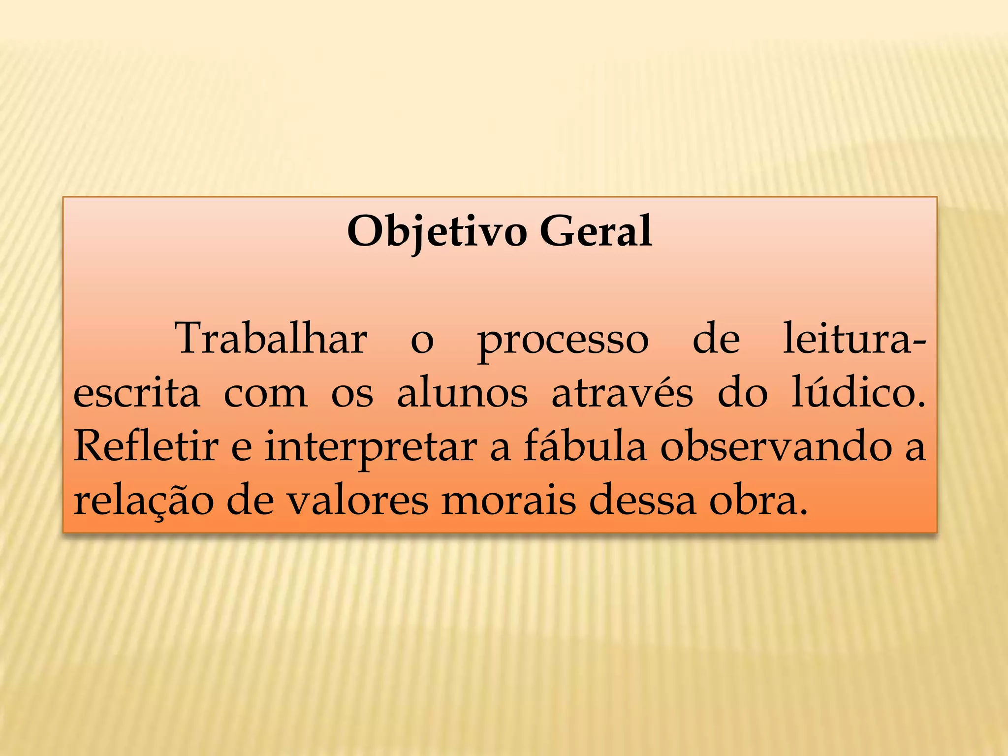 Objetivo Geral
Trabalhar o processo de leitura-
escrita com os alunos através do lúdico.
Refletir e interpretar a fábula observando a
relação de valores morais dessa obra.
 