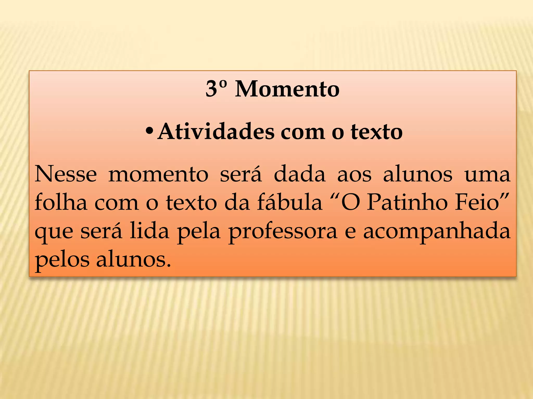 3º Momento
•Atividades com o texto
Nesse momento será dada aos alunos uma
folha com o texto da fábula “O Patinho Feio”
que será lida pela professora e acompanhada
pelos alunos.
 