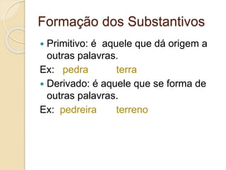 Formação dos Substantivos
 Primitivo: é aquele que dá origem a
outras palavras.
Ex: pedra terra
 Derivado: é aquele que se forma de
outras palavras.
Ex: pedreira terreno
 
