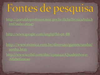 http://portaldoprofessor.mec.gov.br/fichaTecnicaAula.h
tml?aula=26547
http://www.google.com/imghp?hl=pt-BR
http://www.monica.com.br/diversao/games/senha/
senha.htm
http://www.scribd.com/doc/23192421/Quadrinhos-e-
Alfabetizacao
 