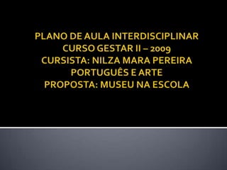 PLANO DE AULA INTERDISCIPLINARCURSO GESTAR II – 2009CURSISTA: NILZA MARA PEREIRAPORTUGUÊS E ARTEPROPOSTA: MUSEU NA ESCOLA 