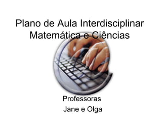 Plano de Aula Interdisciplinar Matemática e Ciências Professoras  Jane e Olga 