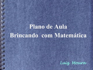 Luiz Moura
Plano de Aula
Brincando com Matemática
 