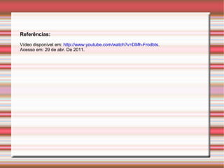 Referências: Vídeo disponível em:  http://www.youtube.com/watch?v=DMh-Frodbts .  Acesso em: 29 de abr. De 2011. 