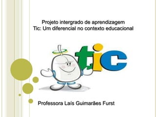 Projeto intergrado de aprendizagem
Tic: Um diferencial no contexto educacional
Professora Laís Guimarães Furst
 