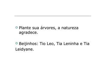    Plante sua árvores, a natureza
    agradece.

 Beijinhos: Tio Leo, Tia Leninha e Tia
Leidyane.
 