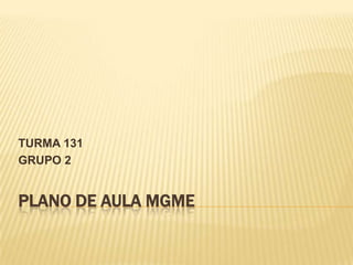 PLANO DE AULA MGME
TURMA 131
GRUPO 2
 