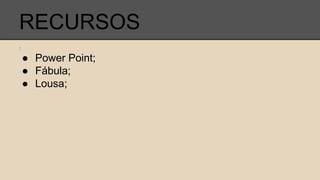 RECURSOS
:
● Power Point;
● Fábula;
● Lousa;
 
