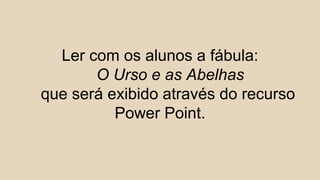 Ler com os alunos a fábula:
O Urso e as Abelhas
que será exibido através do recurso
Power Point.
 