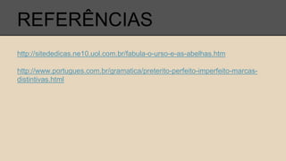 REFERÊNCIAS
http://sitededicas.ne10.uol.com.br/fabula-o-urso-e-as-abelhas.htm
http://www.portugues.com.br/gramatica/preterito-perfeito-imperfeito-marcas-
distintivas.html
 