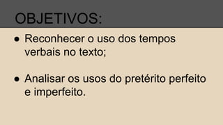 OBJETIVOS:
● Reconhecer o uso dos tempos
verbais no texto;
● Analisar os usos do pretérito perfeito
e imperfeito.
 