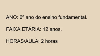 ANO: 6º ano do ensino fundamental.
FAIXA ETÁRIA: 12 anos.
HORAS/AULA: 2 horas
 