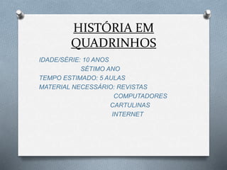 HISTÓRIA EM
QUADRINHOS
IDADE/SÉRIE: 10 ANOS
SÉTIMO ANO
TEMPO ESTIMADO: 5 AULAS
MATERIAL NECESSÁRIO: REVISTAS
COMPUTADORES
CARTULINAS
INTERNET
 