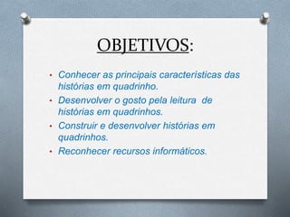 OBJETIVOS:
• Conhecer as principais características das
histórias em quadrinho.
• Desenvolver o gosto pela leitura de
histórias em quadrinhos.
• Construir e desenvolver histórias em
quadrinhos.
• Reconhecer recursos informáticos.
 