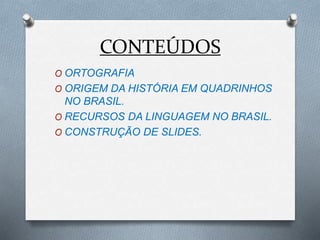CONTEÚDOS
O ORTOGRAFIA
O ORIGEM DA HISTÓRIA EM QUADRINHOS
NO BRASIL.
O RECURSOS DA LINGUAGEM NO BRASIL.
O CONSTRUÇÃO DE SLIDES.
 