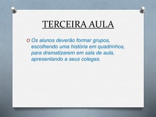 TERCEIRA AULA
O Os alunos deverão formar grupos,
escolhendo uma história em quadrinhos,
para dramatizarem em sala de aula,
apresentando a seus colegas.
 
