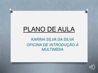 PLANO DE AULA
KARINA SILVA DA SILVA
OFICINA DE INTRODUÇÃO À
MULTIMÍDIA
 