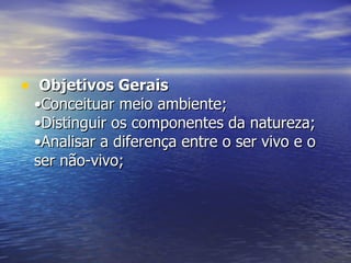 Objetivos Gerais   •Conceituar meio ambiente; •Distinguir os componentes da natureza; •Analisar a diferença entre o ser vivo e o ser não-vivo; 