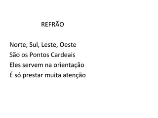 REFRÃO

Norte, Sul, Leste, Oeste
São os Pontos Cardeais
Eles servem na orientação
É só prestar muita atenção
 