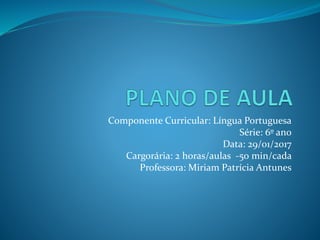 Componente Curricular: Língua Portuguesa
Série: 6º ano
Data: 29/01/2017
Cargorária: 2 horas/aulas -50 min/cada
Professora: Miriam Patrícia Antunes
 