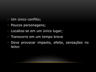 - Um único conflito;
- Poucos personagens;
- Localiza-se em um único lugar;
- Transcorre em um tempo breve
- Deve provocar impacto, efeito, sensações no
leitor.
 