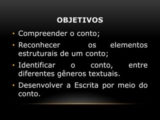 OBJETIVOS
• Compreender o conto;
• Reconhecer os elementos
estruturais de um conto;
• Identificar o conto, entre
diferentes gêneros textuais.
• Desenvolver a Escrita por meio do
conto.
 