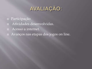  Participação
 Atividades desenvolvidas.
 Acesso a internet.
 Avanços nas etapas dos jogos on line.
 