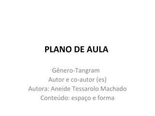 PLANO DE AULA
Gênero-Tangram
Autor e co-autor (es)
Autora: Aneide Tessarolo Machado
Conteúdo: espaço e forma

 