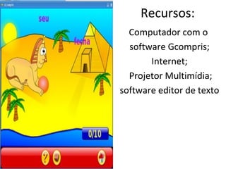 Recursos: Computador com o  software Gcompris; Internet;   Projetor Multimídia; software editor de texto 