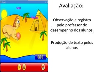 Avaliação: Observação e registro pelo professor do desempenho dos alunos; Produção de texto pelos alunos 