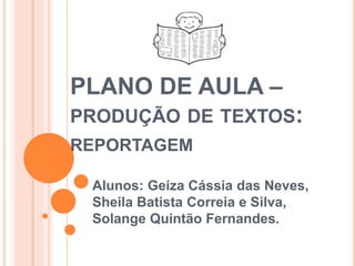 PLANO DE AULA –
PRODUÇÃO DE TEXTOS:
REPORTAGEM
Alunos: Geíza Cássia das Neves,
Sheila Batista Correia e Silva,
Solange Quintão Fernandes.
 