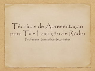 Técnicas de Apresentação
para Tv e Locução de Rádio
Professor Jonnathan Monteiro
 