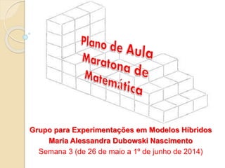 Grupo para Experimentações em Modelos Híbridos
Maria Alessandra Dubowski Nascimento
Semana 3 (de 26 de maio a 1º de junho de 2014)
 