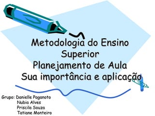 Metodologia do Ensino
                 Superior
           Planejamento de Aula
         Sua importância e aplicação

Grupo: Danielle Paganoto
       Nubia Alves
       Priscila Souza
       Tatiane Monteiro
 