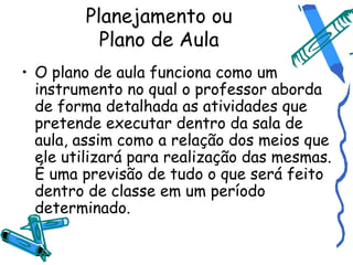 Planejamento ou
          Plano de Aula
• O plano de aula funciona como um
  instrumento no qual o professor aborda
  de f...