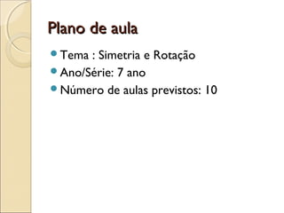 Plano de aulaPlano de aula
Tema : Simetria e Rotação
Ano/Série: 7 ano
Número de aulas previstos: 10
 