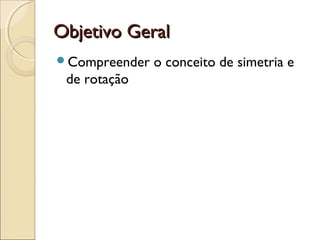 Objetivo GeralObjetivo Geral
Compreender o conceito de simetria e
de rotação
 