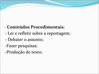 -  Conteúdos Procedimentais : - Ler e refletir sobre a reportagem; - Debater o assunto; -Fazer pesquisas; -Produção de texto; 