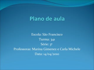   Escola: São Francisco Turma: 341 Série: 3ª  Professoras: Marina Gimenez e Carla Michele Data: 14/04/2010 