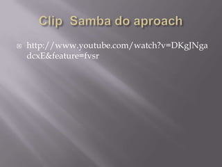 Clip  Samba do aproachhttp://www.youtube.com/watch?v=DKgJNgadcxE&feature=fvsr